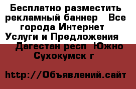 Бесплатно разместить рекламный баннер - Все города Интернет » Услуги и Предложения   . Дагестан респ.,Южно-Сухокумск г.
